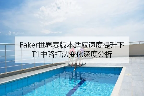 Faker世界赛版本适应速度提升下T1中路打法变化深度分析