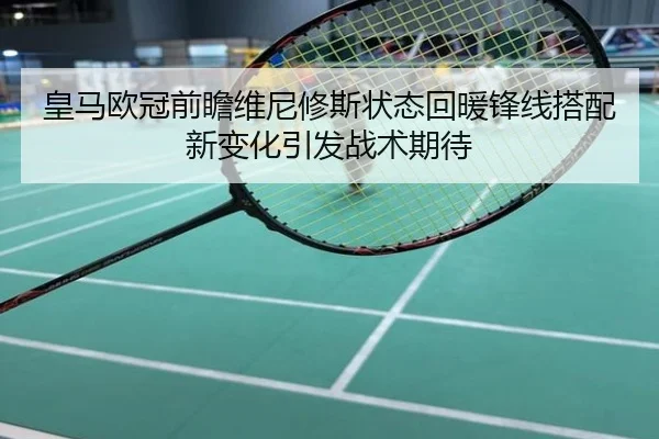 皇马欧冠前瞻维尼修斯状态回暖锋线搭配新变化引发战术期待