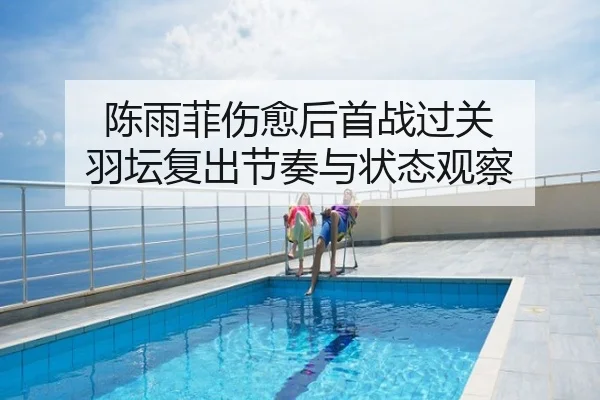 陈雨菲伤愈后首战过关 羽坛复出节奏与状态观察