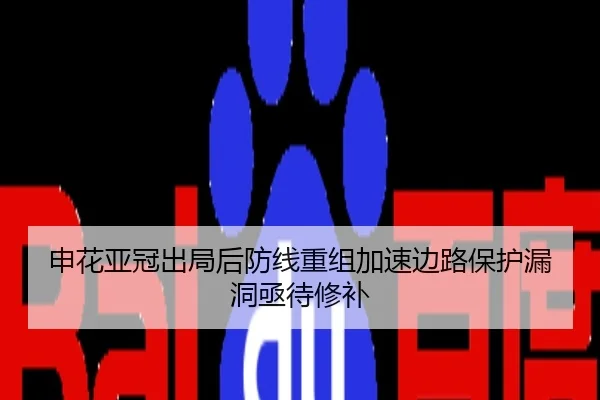 申花亚冠出局后防线重组加速边路保护漏洞亟待修补