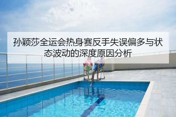 孙颖莎全运会热身赛反手失误偏多与状态波动的深度原因分析