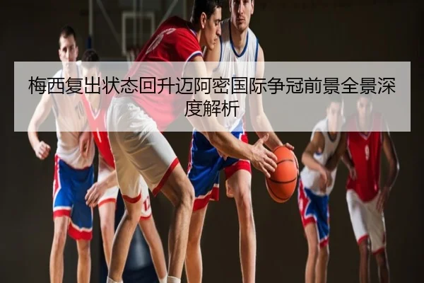 梅西复出状态回升迈阿密国际争冠前景全景深度解析